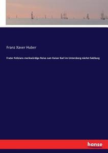 Frater Felizians merkwürdige Reise zum Kaiser Karl im Untersberg nächst Salzburg di Franz Xaver Huber edito da hansebooks