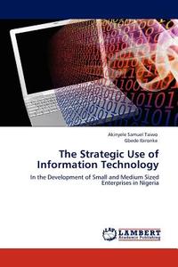 The Strategic Use of Information Technology di Akinyele Samuel Taiwo, Gbede Ibironke edito da LAP Lambert Acad. Publ.