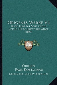 Origenes Werke V2: Buch Funf Bis Acht Gegen Celsus Die Schrift Vom Gebet (1899) di Origen edito da Kessinger Publishing