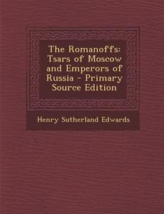 The Romanoffs: Tsars of Moscow and Emperors of Russia - Primary Source Edition di Henry Sutherland Edwards edito da Nabu Press