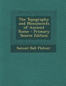 The Topography and Monuments of Ancient Rome - Primary Source Edition di Samuel Ball Platner edito da Nabu Press