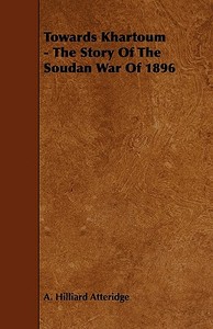 Towards Khartoum - The Story of the Soudan War of 1896 di A. Hilliard Atteridge edito da Cornford Press