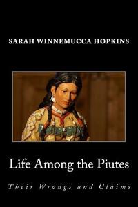 Life Among the Piutes; Their Wrongs and Claims di Sarah Winnemucca Hopkins edito da Createspace