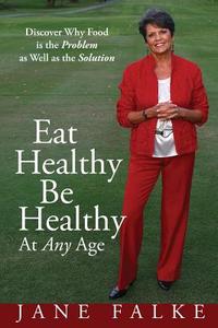 Eat Healthy Be Healthy at Any Age: Discover Why Food Is the Problem as Well as the Solution di Jane Falke edito da Love Your Life Pub