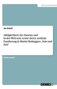 Alltäglichkeit des Daseins und In-der-Welt-sein sowie deren zeitliche Fundierung in Martin Heideggers "Sein und Zeit" di Jan Roloff edito da GRIN Verlag