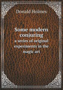 Some Modern Conjuring A Series Of Original Experiments In The Magic Art di Donald Holmes edito da Book On Demand Ltd.