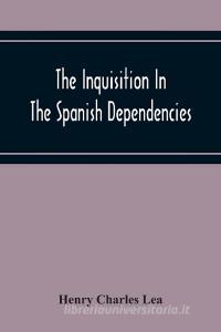 The Inquisition In The Spanish Dependencies di Henry Charles Lea edito da Alpha Editions