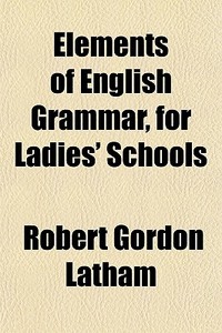 Elements Of English Grammar, For Ladies' Schools di Robert Gordon Latham edito da General Books Llc