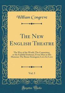 The New English Theatre, Vol. 5: The Way of the World; The Committee, or the Faithful Irishman; Every Man in His Humour; The Beaux Stratagem; Love for di William Congreve edito da Forgotten Books