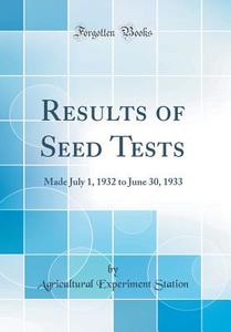 Results of Seed Tests: Made July 1, 1932 to June 30, 1933 (Classic Reprint) di Agricultural Experiment Station edito da Forgotten Books