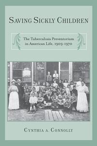 Saving Sickly Children: The Tuberculosis Preventorium in American Life, 1909-1970 di Cynthia A. Connolly edito da RUTGERS UNIV PR