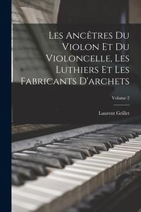 Les Ancêtres Du Violon Et Du Violoncelle, Les Luthiers Et Les Fabricants D'archets; Volume 2 di Laurent Grillet edito da LEGARE STREET PR