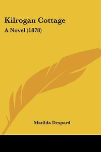 Kilrogan Cottage: A Novel (1878) di Matilda Despard edito da Kessinger Publishing