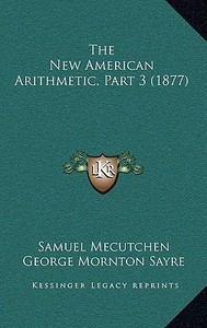 The New American Arithmetic, Part 3 (1877) di Samuel Mecutchen, George Mornton Sayre edito da Kessinger Publishing