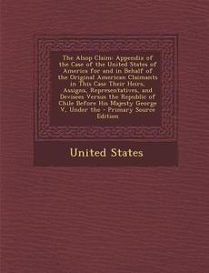The Alsop Claim: Appendix of the Case of the United States of America for and in Behalf of the Original American Claimants in This Case edito da Nabu Press