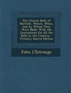Church Bells of Norfolk, Where, When, and by Whom They Were Made: With the Inscriptions on All the Bells in the Country di John L'Estrange edito da Nabu Press