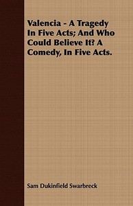 Valencia - A Tragedy In Five Acts; And Who Could Believe It? A Comedy, In Five Acts. di Sam Dukinfield Swarbreck edito da Ehrsam Press