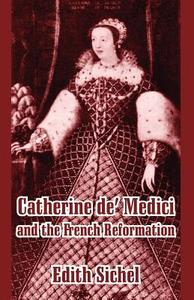 Catherine de' Medici and the French Reformation di Edith Sichel edito da INTL LAW & TAXATION PUBL