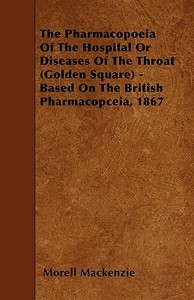 The Pharmacopoeia Of The Hospital Or Diseases Of The Throat (Golden Square) - Based On The British Pharmacopceia, 1867 di Morell Mackenzie edito da Wylie Press
