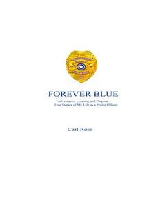 Forever Blue: Adventures, Lessons, and Purpose - True Stories of My Life as a Police Officer di Carl Ross edito da Createspace