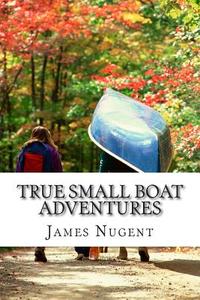 True Small Boat Adventures di James Nugent edito da Createspace