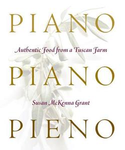 Piano, Piano, Pieno: Authentic Food from a Tuscan Farm di Susan McKenna Grant edito da OVERLOOK PR