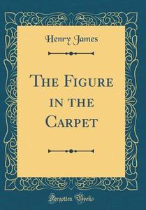 The Figure in the Carpet (Classic Reprint) di Henry James edito da Forgotten Books