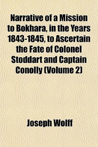 Narrative Of A Mission To Bokhara, In The Years 1843-1845, To Ascertain The Fate Of Colonel Stoddart And Captain Conolly (volume 2) di Joseph Wolff edito da General Books Llc
