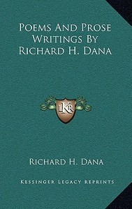 Poems and Prose Writings by Richard H. Dana di Richard H. Dana edito da Kessinger Publishing