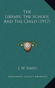 The Library, the School and the Child (1917) di J. W. Emery edito da Kessinger Publishing