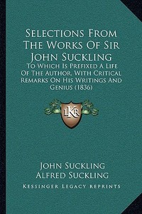 Selections from the Works of Sir John Suckling: To Which Is Prefixed a Life of the Author, with Critical Remarks on His Writings and Genius (1836) di John Suckling edito da Kessinger Publishing