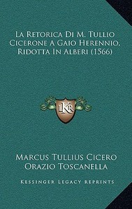 La Retorica Di M. Tullio Cicerone a Gaio Herennio, Ridotta in Alberi (1566) di Marcus Tullius Cicero, Orazio Toscanella edito da Kessinger Publishing
