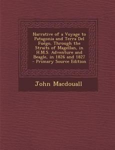 Narrative of a Voyage to Patagonia and Terra del Fuego, Through the Straits of Magellan, in H.M.S. Adventure and Beagle, in 1826 and 1827 - Primary So di John Macdouall edito da Nabu Press