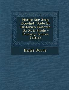 Notice Sur Jean Bouchet: Poete Et Historien Poitevin Du Xvie Siecle di Henri Ouvre edito da Nabu Press