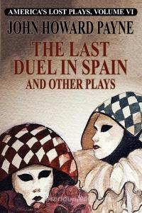 The Last Duel in Spain and Other Plays di John Howard Payne edito da Wildside Press