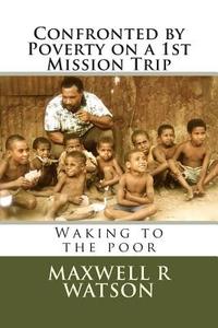Confronted by Poverty on a 1st Mission Trip: Waking to the Poor di MR Maxwell R. Watson edito da Createspace