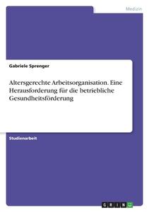 Altersgerechte Arbeitsorganisation. Eine Herausforderung für die betriebliche Gesundheitsförderung di Gabriele Sprenger edito da GRIN Verlag