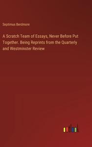 A Scratch Team of Essays, Never Before Put Together. Being Reprints from the Quarterly and Westminster Review di Septimus Berdmore edito da Outlook Verlag