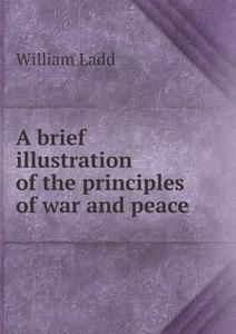 A Brief Illustration Of The Principles Of War And Peace di William Ladd edito da Book On Demand Ltd.