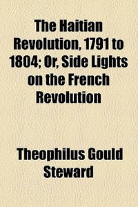The Haitian Revolution, 1791 To 1804; Or, Side Lights On The French Revolution di Theophilus Gould Steward edito da General Books Llc