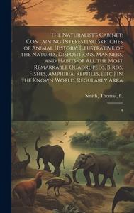 The Naturalist's Cabinet: Containing Interesting Sketches of Animal History; Illustrative of the Natures, Dispositions, Manners, and Habits of a di Thomas Smith edito da LEGARE STREET PR