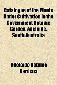 Catalogue Of The Plants Under Cultivatio di Adelaide Botanic Gardens, Richard Schomburgk edito da Rarebooksclub.com