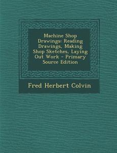 Machine Shop Drawings: Reading Drawings, Making Shop Sketches, Laying Out Work di Fred Herbert Colvin edito da Nabu Press