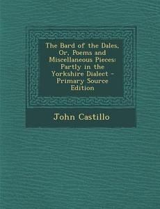 The Bard of the Dales, Or, Poems and Miscellaneous Pieces: Partly in the Yorkshire Dialect di John Castillo edito da Nabu Press