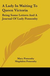 A Lady in Waiting to Queen Victoria: Being Some Letters and a Journal of Lady Ponsonby di Mary Ponsonby edito da Kessinger Publishing
