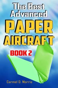 The Best Advanced Paper Aircraft Book 2: Gliding, Performance, and Unusual Paper Airplane Models di Carmel D. Morris edito da Createspace