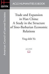 Trade and Expansion in Han China: A Study in the Structure of Sino-Barbarian Economic Relations di Ying-Shih Yu edito da ACLS HISTORY E BOOK PROJECT