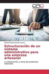 Estructuración de un sistema administrativo para una empresa artesanal di Adriana Patricia Sánchez Guerra edito da EAE