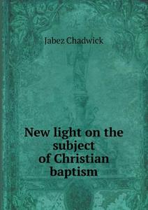 New Light On The Subject Of Christian Baptism di Jabez Chadwick edito da Book On Demand Ltd.