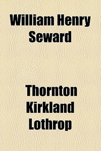 William Henry Seward di Thornton Kirkland Lothrop edito da General Books Llc